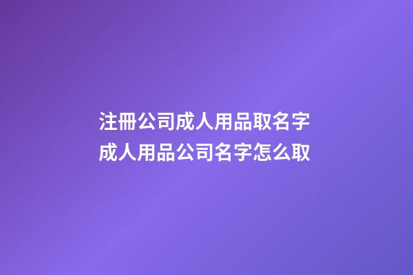 注冊公司成人用品取名字 成人用品公司名字怎么取-第1張-公司起名-玄機派